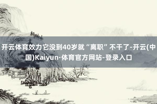 开云体育效力它没到40岁就“离职”不干了-开云(中国)Kaiyun·体育官方网站-登录入口