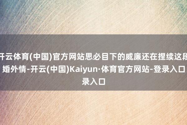 开云体育(中国)官方网站思必目下的威廉还在捏续这段婚外情-开云(中国)Kaiyun·体育官方网站-登录入口