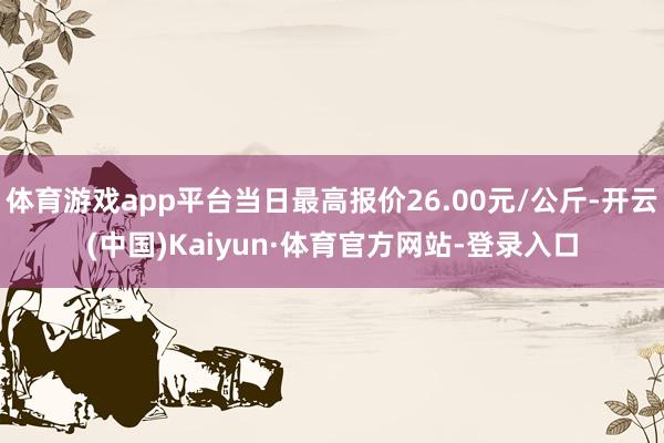 体育游戏app平台当日最高报价26.00元/公斤-开云(中国)Kaiyun·体育官方网站-登录入口