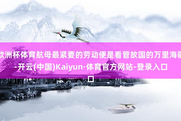 欧洲杯体育航母最紧要的劳动便是看管故国的万里海疆-开云(中国)Kaiyun·体育官方网站-登录入口
