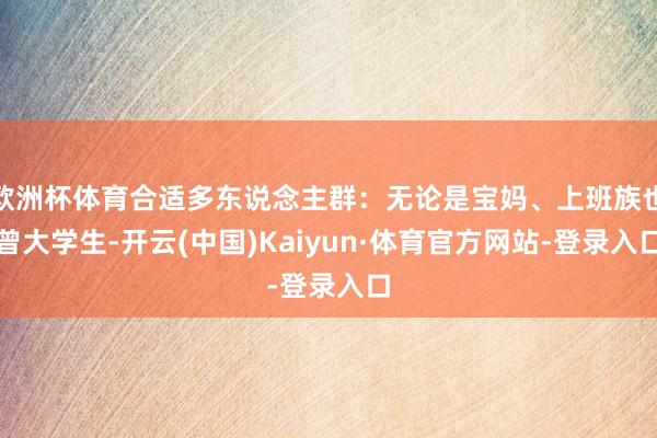 欧洲杯体育合适多东说念主群：无论是宝妈、上班族也曾大学生-开云(中国)Kaiyun·体育官方网站-登录入口