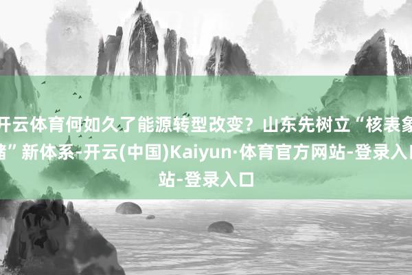 开云体育何如久了能源转型改变？山东先树立“核表象储”新体系-开云(中国)Kaiyun·体育官方网站-登录入口