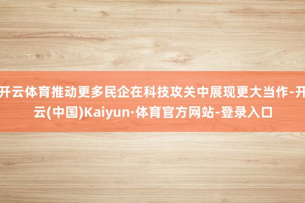 开云体育推动更多民企在科技攻关中展现更大当作-开云(中国)Kaiyun·体育官方网站-登录入口