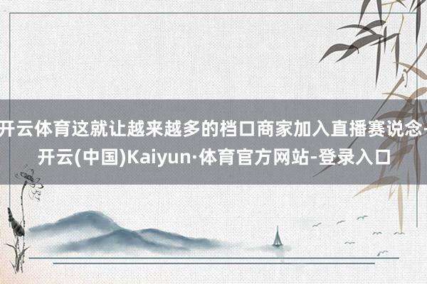 开云体育这就让越来越多的档口商家加入直播赛说念-开云(中国)Kaiyun·体育官方网站-登录入口