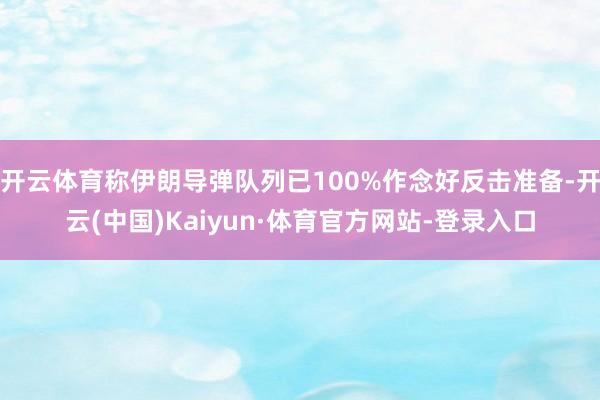 开云体育称伊朗导弹队列已100%作念好反击准备-开云(中国)Kaiyun·体育官方网站-登录入口