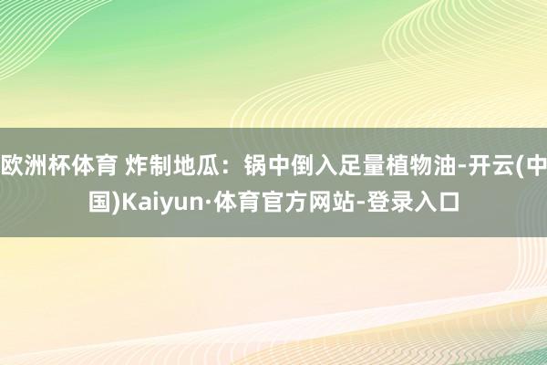 欧洲杯体育 炸制地瓜：锅中倒入足量植物油-开云(中国)Kaiyun·体育官方网站-登录入口