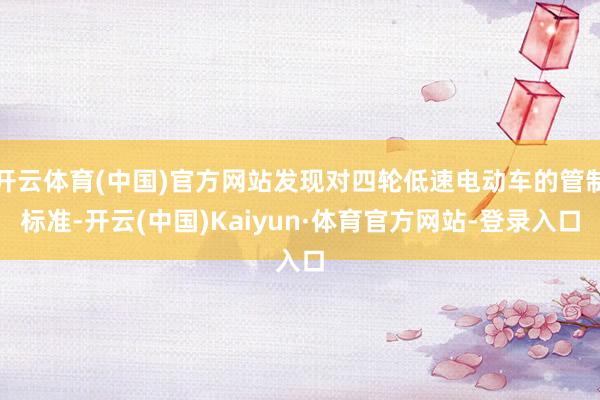 开云体育(中国)官方网站发现对四轮低速电动车的管制标准-开云(中国)Kaiyun·体育官方网站-登录入口