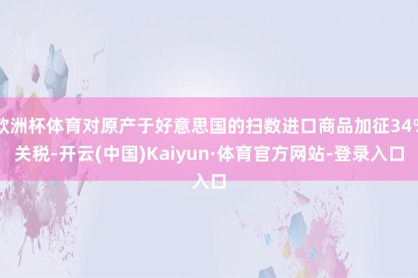 欧洲杯体育对原产于好意思国的扫数进口商品加征34%关税-开云(中国)Kaiyun·体育官方网站-登录入口
