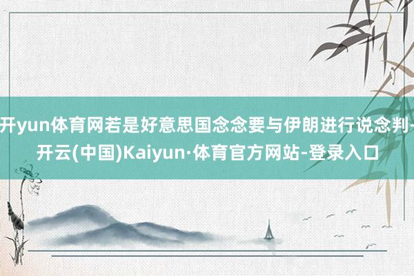 开yun体育网若是好意思国念念要与伊朗进行说念判-开云(中国)Kaiyun·体育官方网站-登录入口