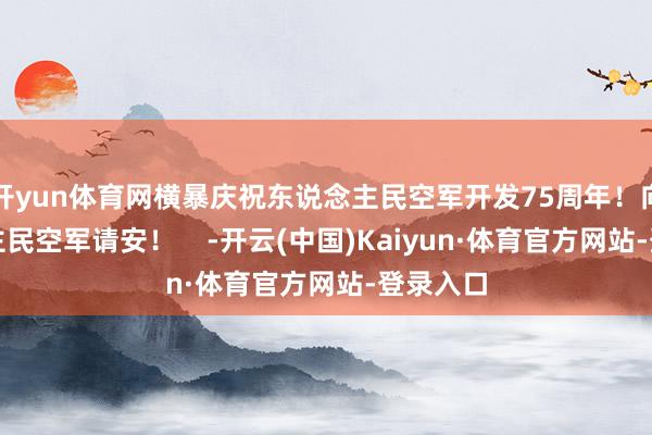 开yun体育网横暴庆祝东说念主民空军开发75周年！向东说念主民空军请安！    -开云(中国)Kaiyun·体育官方网站-登录入口