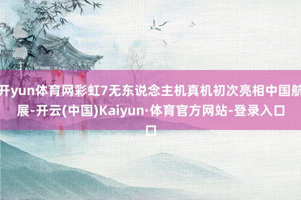开yun体育网彩虹7无东说念主机真机初次亮相中国航展-开云(中国)Kaiyun·体育官方网站-登录入口