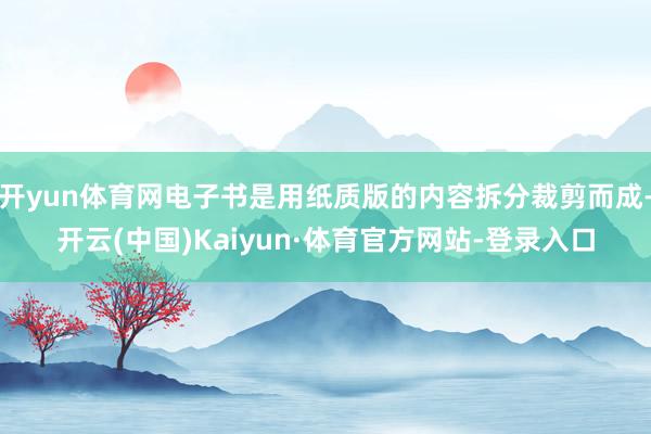 开yun体育网电子书是用纸质版的内容拆分裁剪而成-开云(中国)Kaiyun·体育官方网站-登录入口