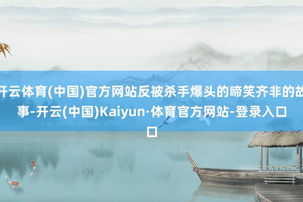 开云体育(中国)官方网站反被杀手爆头的啼笑齐非的故事-开云(中国)Kaiyun·体育官方网站-登录入口
