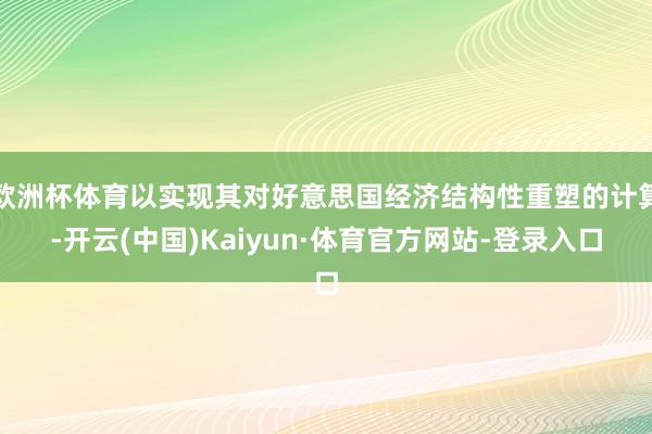 欧洲杯体育以实现其对好意思国经济结构性重塑的计算-开云(中国)Kaiyun·体育官方网站-登录入口