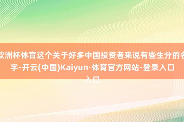 欧洲杯体育这个关于好多中国投资者来说有些生分的名字-开云(中国)Kaiyun·体育官方网站-登录入口
