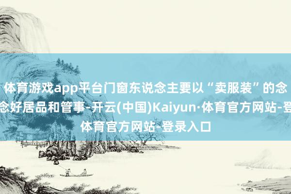 体育游戏app平台门窗东说念主要以“卖服装”的念念维作念好居品和管事-开云(中国)Kaiyun·体育官方网站-登录入口