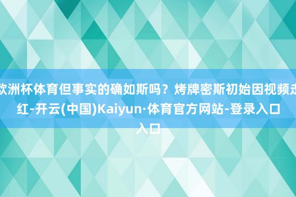 欧洲杯体育但事实的确如斯吗？烤牌密斯初始因视频走红-开云(中国)Kaiyun·体育官方网站-登录入口