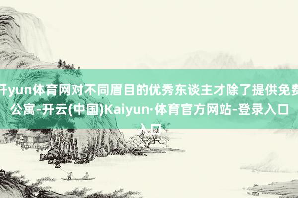 开yun体育网对不同眉目的优秀东谈主才除了提供免费公寓-开云(中国)Kaiyun·体育官方网站-登录入口