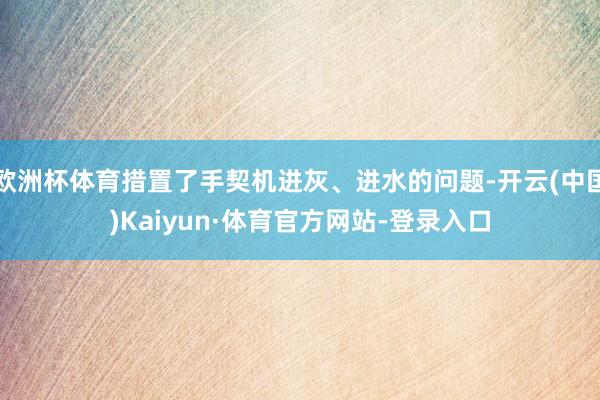 欧洲杯体育措置了手契机进灰、进水的问题-开云(中国)Kaiyun·体育官方网站-登录入口