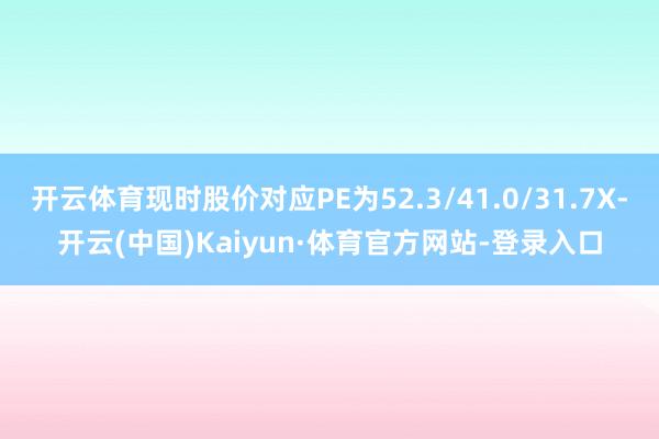 开云体育现时股价对应PE为52.3/41.0/31.7X-开云(中国)Kaiyun·体育官方网站-登录入口