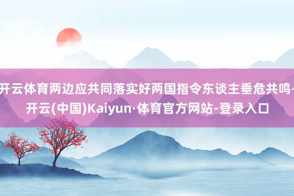 开云体育两边应共同落实好两国指令东谈主垂危共鸣-开云(中国)Kaiyun·体育官方网站-登录入口