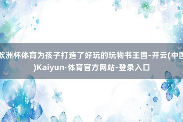 欧洲杯体育为孩子打造了好玩的玩物书王国-开云(中国)Kaiyun·体育官方网站-登录入口
