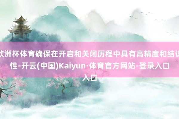 欧洲杯体育确保在开启和关闭历程中具有高精度和结识性-开云(中国)Kaiyun·体育官方网站-登录入口