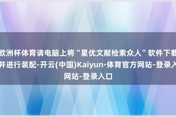 欧洲杯体育请电脑上将“星优文献检索众人”软件下载好并进行装配-开云(中国)Kaiyun·体育官方网站-登录入口