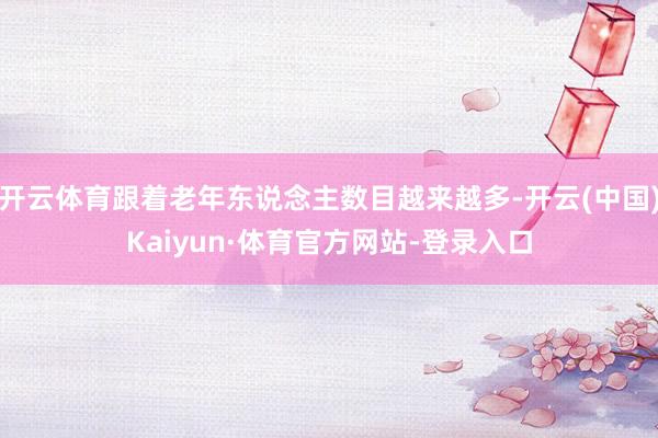 开云体育跟着老年东说念主数目越来越多-开云(中国)Kaiyun·体育官方网站-登录入口