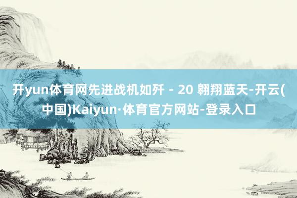 开yun体育网先进战机如歼 - 20 翱翔蓝天-开云(中国)Kaiyun·体育官方网站-登录入口