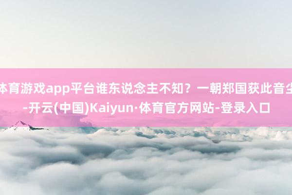 体育游戏app平台谁东说念主不知？一朝郑国获此音尘-开云(中国)Kaiyun·体育官方网站-登录入口