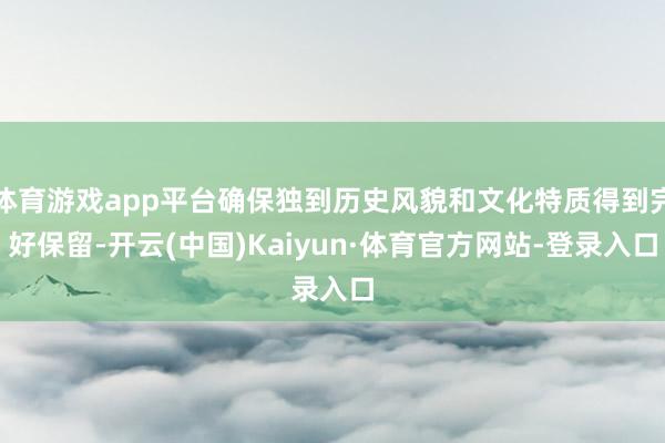 体育游戏app平台确保独到历史风貌和文化特质得到完好保留-开云(中国)Kaiyun·体育官方网站-登录入口