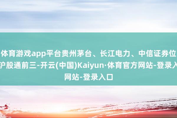 体育游戏app平台贵州茅台、长江电力、中信证券位列沪股通前三-开云(中国)Kaiyun·体育官方网站-登录入口