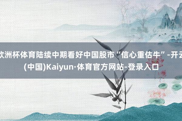 欧洲杯体育陆续中期看好中国股市“信心重估牛”-开云(中国)Kaiyun·体育官方网站-登录入口