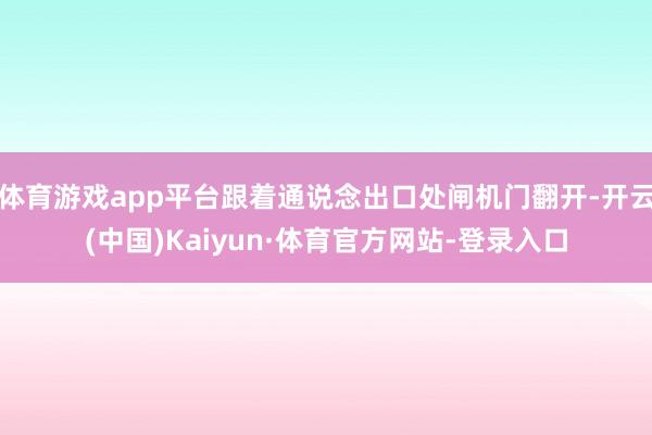 体育游戏app平台跟着通说念出口处闸机门翻开-开云(中国)Kaiyun·体育官方网站-登录入口